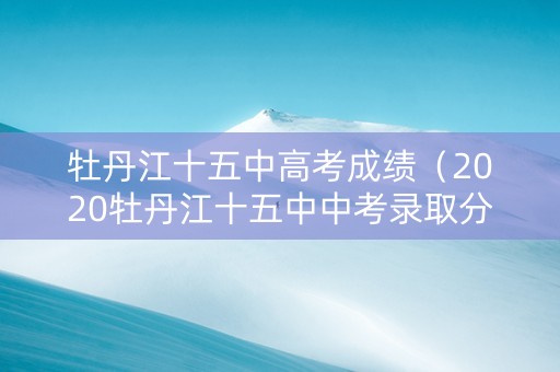 牡丹江十五中高考成绩（2020牡丹江十五中中考录取分数线）