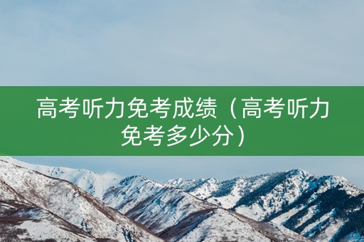 高考听力免考成绩（高考听力免考多少分）