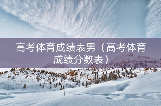高考体育成绩表男（高考体育成绩分数表）