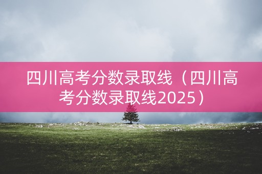 四川高考分数录取线（四川高考分数录取线2025）
