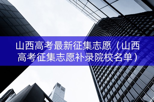 山西高考最新征集志愿（山西高考征集志愿补录院校名单）
