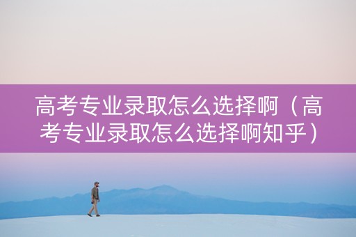 高考专业录取怎么选择啊（高考专业录取怎么选择啊知乎）