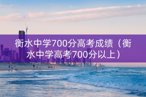 衡水中学700分高考成绩（衡水中学高考700分以上）