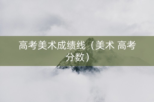 高考美术成绩线（美术 高考分数）
