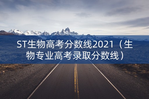 ST生物高考分数线2021（生物专业高考录取分数线）