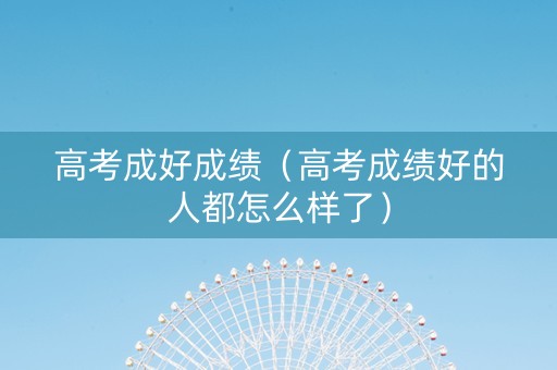 高考成好成绩（高考成绩好的人都怎么样了）