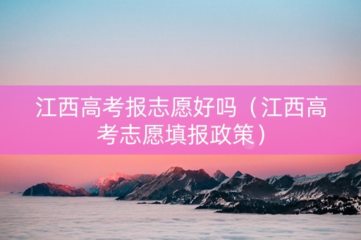 江西高考报志愿好吗（江西高考志愿填报政策）