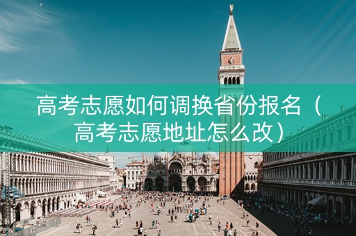 高考志愿如何调换省份报名（高考志愿地址怎么改）