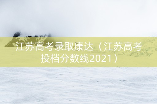 江苏高考录取康达（江苏高考投档分数线2021）