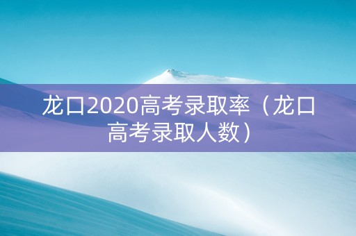 龙口2020高考录取率（龙口高考录取人数）