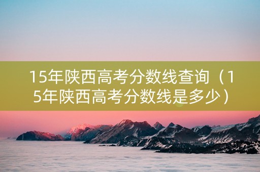15年陕西高考分数线查询（15年陕西高考分数线是多少）