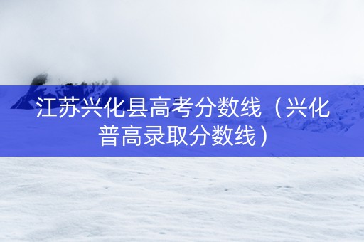 江苏兴化县高考分数线（兴化普高录取分数线）