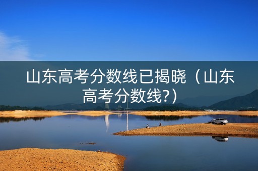 山东高考分数线已揭晓（山东高考分数线?）
