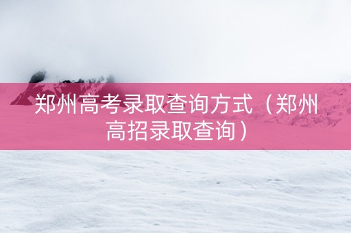 郑州高考录取查询方式（郑州高招录取查询）