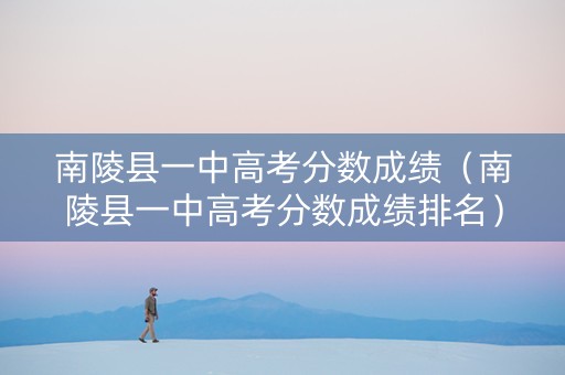 南陵县一中高考分数成绩（南陵县一中高考分数成绩排名）