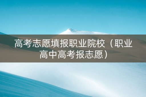 高考志愿填报职业院校（职业高中高考报志愿）