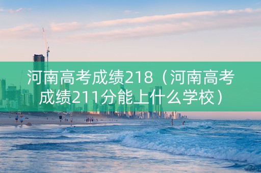 河南高考成绩218（河南高考成绩211分能上什么学校）