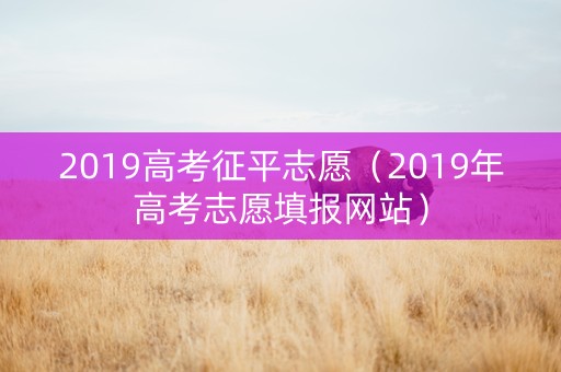 2019高考征平志愿（2019年高考志愿填报网站）