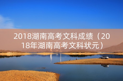 2018湖南高考文科成绩（2018年湖南高考文科状元）