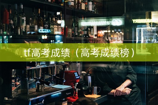 tf高考成绩（高考成绩榜）