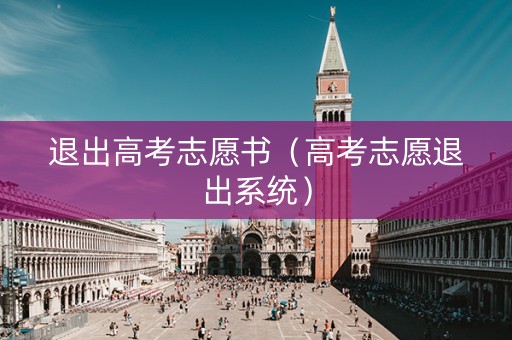 退出高考志愿书（高考志愿退出系统）