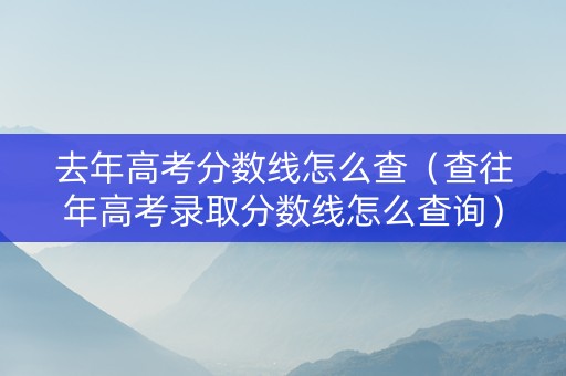 去年高考分数线怎么查（查往年高考录取分数线怎么查询）