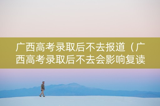 广西高考录取后不去报道（广西高考录取后不去会影响复读吗）