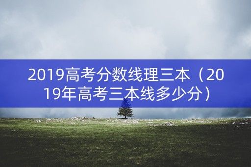 2019高考分数线理三本（2019年高考三本线多少分）