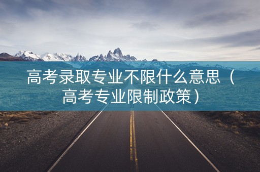 高考录取专业不限什么意思（高考专业限制政策）