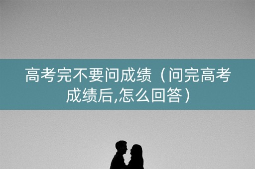 高考完不要问成绩（问完高考成绩后,怎么回答）