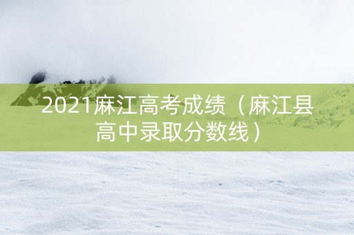 2021麻江高考成绩（麻江县高中录取分数线）