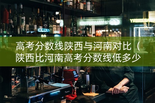 高考分数线陕西与河南对比（陕西比河南高考分数线低多少）