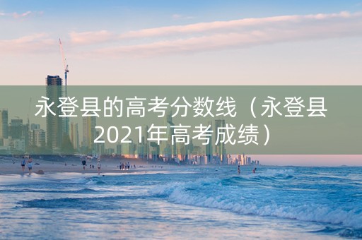 永登县的高考分数线（永登县2021年高考成绩）