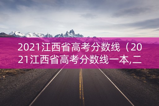 2021江西省高考分数线（2021江西省高考分数线一本,二本是多少）