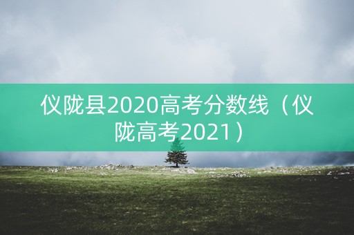 仪陇县2020高考分数线（仪陇高考2021）
