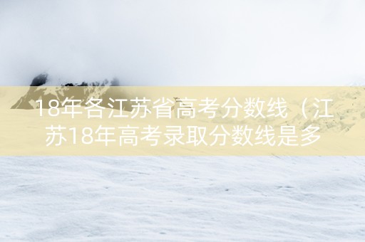 18年各江苏省高考分数线（江苏18年高考录取分数线是多少）