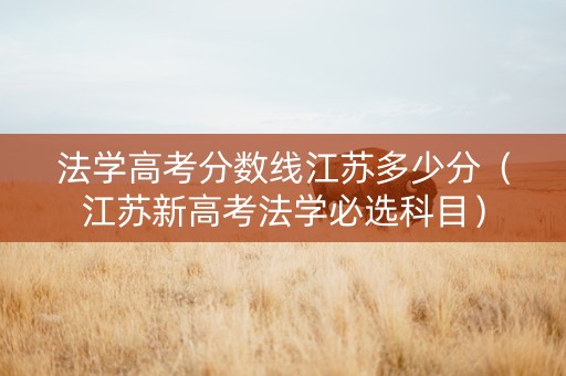 法学高考分数线江苏多少分（江苏新高考法学必选科目）