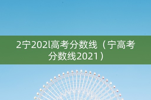 2宁202l高考分数线（宁高考分数线2021）