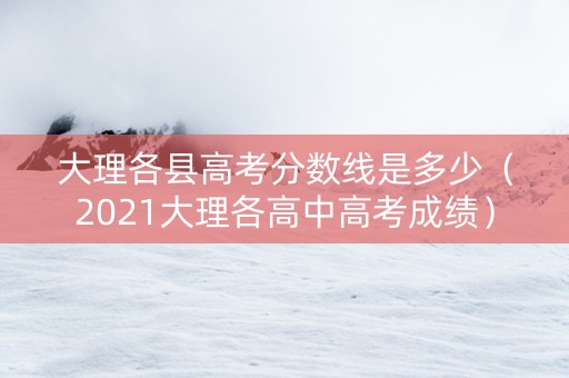 大理各县高考分数线是多少（2021大理各高中高考成绩）