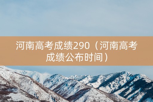 河南高考成绩290（河南高考成绩公布时间）