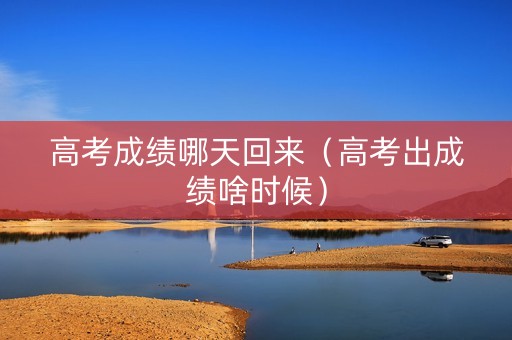 高考成绩哪天回来（高考出成绩啥时候）
