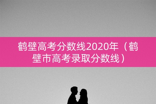鹤壁高考分数线2020年（鹤壁市高考录取分数线）