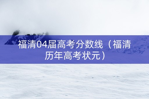 福清04届高考分数线（福清历年高考状元）