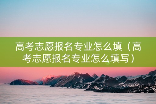 高考志愿报名专业怎么填（高考志愿报名专业怎么填写）