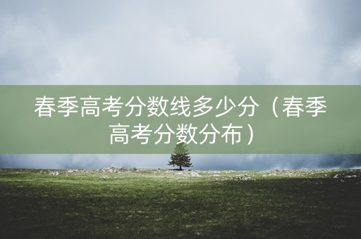 春季高考分数线多少分（春季高考分数分布）