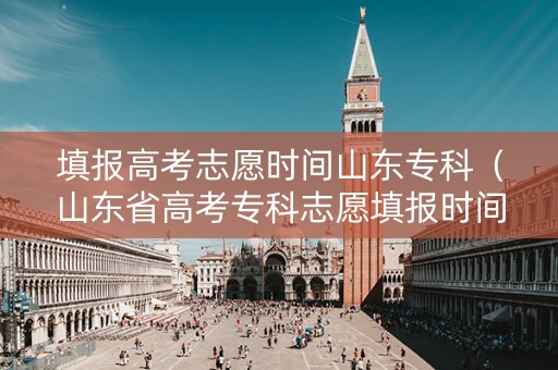 填报高考志愿时间山东专科（山东省高考专科志愿填报时间）