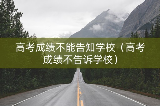 高考成绩不能告知学校（高考成绩不告诉学校）