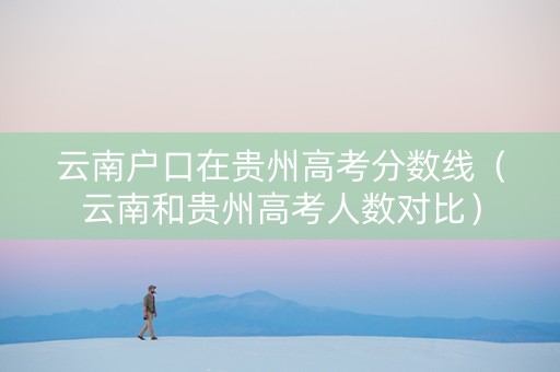 云南户口在贵州高考分数线（云南和贵州高考人数对比）