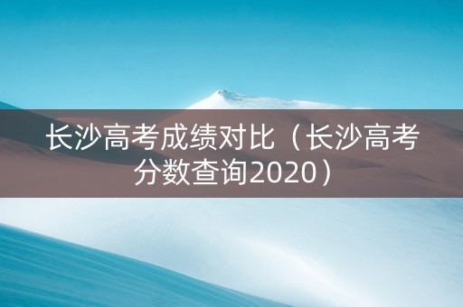 长沙高考成绩对比（长沙高考分数查询2020）