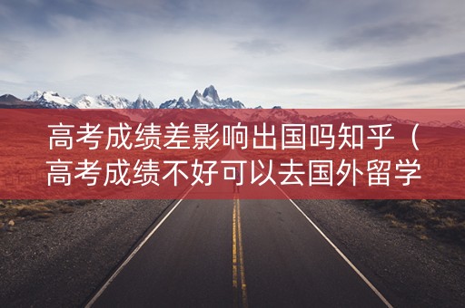 高考成绩差影响出国吗知乎（高考成绩不好可以去国外留学吗）